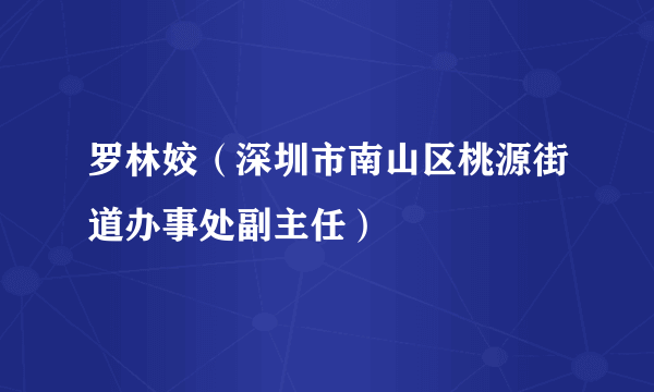 罗林姣（深圳市南山区桃源街道办事处副主任）