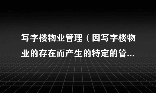 写字楼物业管理（因写字楼物业的存在而产生的特定的管理服务交易）