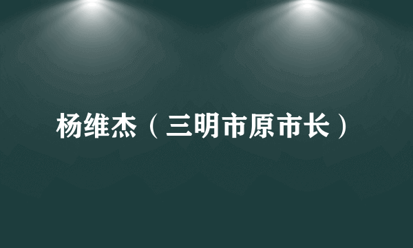 杨维杰（三明市原市长）