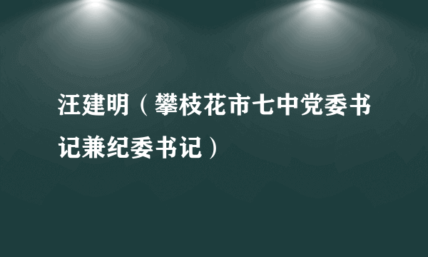 汪建明（攀枝花市七中党委书记兼纪委书记）