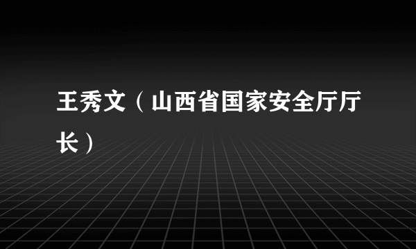 王秀文（山西省国家安全厅厅长）