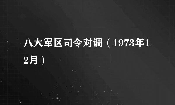 八大军区司令对调（1973年12月）