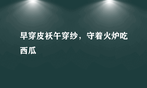 早穿皮袄午穿纱，守着火炉吃西瓜