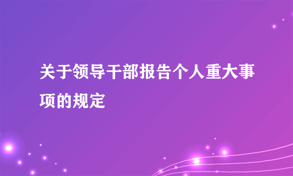 关于领导干部报告个人重大事项的规定