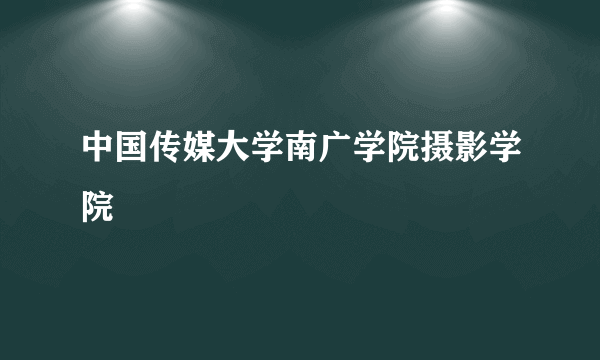 中国传媒大学南广学院摄影学院