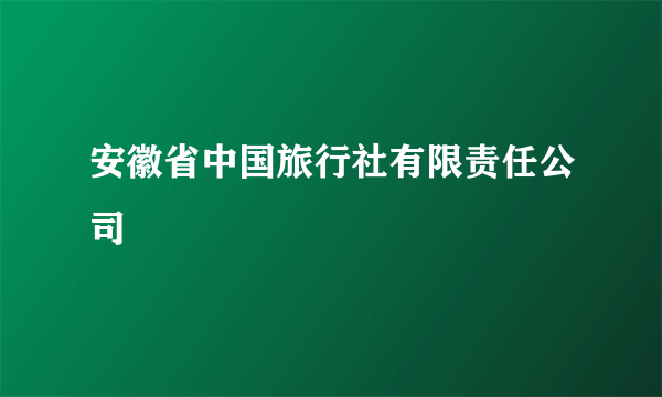 安徽省中国旅行社有限责任公司