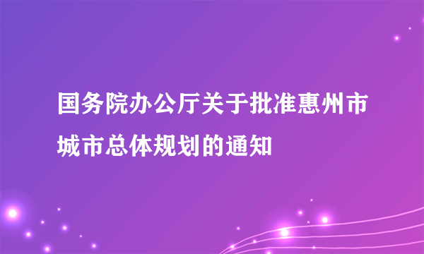 国务院办公厅关于批准惠州市城市总体规划的通知