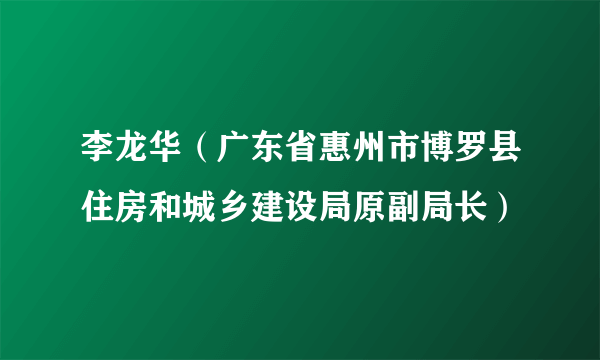 李龙华（广东省惠州市博罗县住房和城乡建设局原副局长）