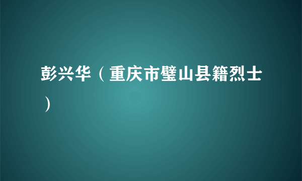 彭兴华（重庆市璧山县籍烈士）