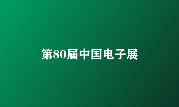 第80届中国电子展