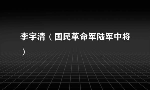 李宇清（国民革命军陆军中将）