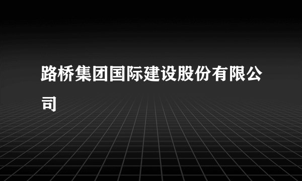 路桥集团国际建设股份有限公司