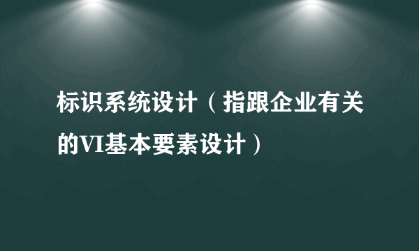 标识系统设计（指跟企业有关的VI基本要素设计）