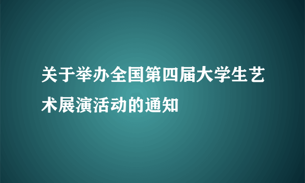 关于举办全国第四届大学生艺术展演活动的通知