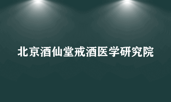 北京酒仙堂戒酒医学研究院