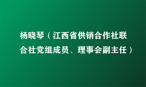 杨晓琴（江西省供销合作社联合社党组成员、理事会副主任）