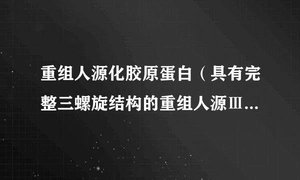 重组人源化胶原蛋白（具有完整三螺旋结构的重组人源Ⅲ型胶原蛋白）