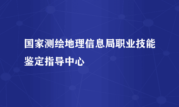 国家测绘地理信息局职业技能鉴定指导中心