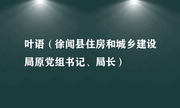 叶语（徐闻县住房和城乡建设局原党组书记、局长）