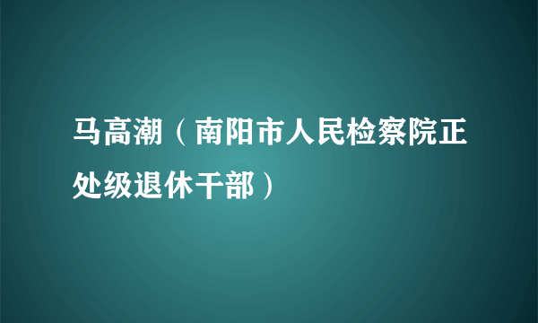 马高潮（南阳市人民检察院正处级退休干部）