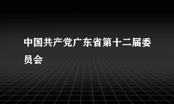 中国共产党广东省第十二届委员会