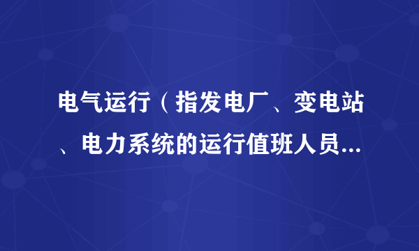 电气运行（指发电厂、变电站、电力系统的运行值班人员对发供电器设备进行监视、控制、操作和调节）