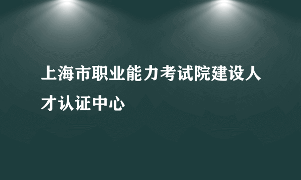 上海市职业能力考试院建设人才认证中心