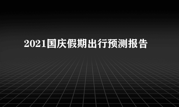 2021国庆假期出行预测报告