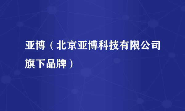 亚博（北京亚博科技有限公司旗下品牌）