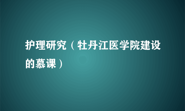 护理研究（牡丹江医学院建设的慕课）