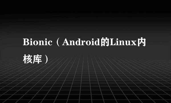 Bionic（Android的Linux内核库）