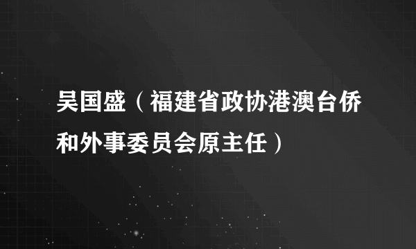 吴国盛（福建省政协港澳台侨和外事委员会原主任）