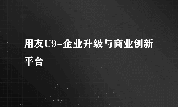 用友U9-企业升级与商业创新平台