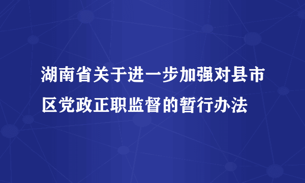 湖南省关于进一步加强对县市区党政正职监督的暂行办法