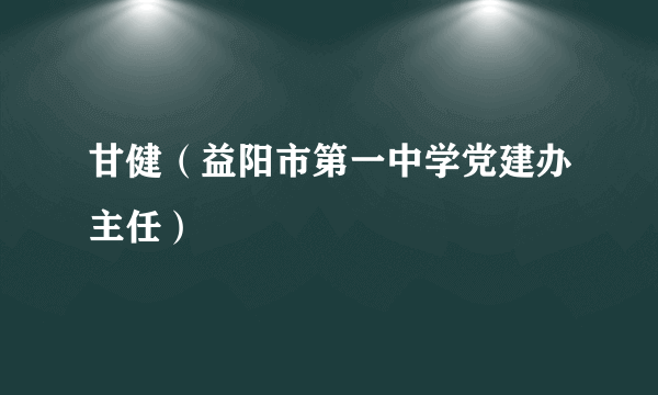 甘健（益阳市第一中学党建办主任）