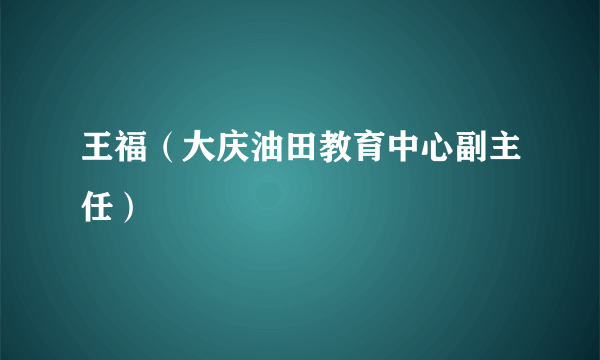 王福（大庆油田教育中心副主任）