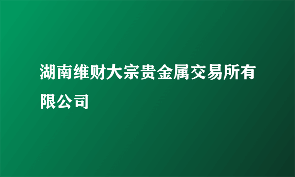 湖南维财大宗贵金属交易所有限公司