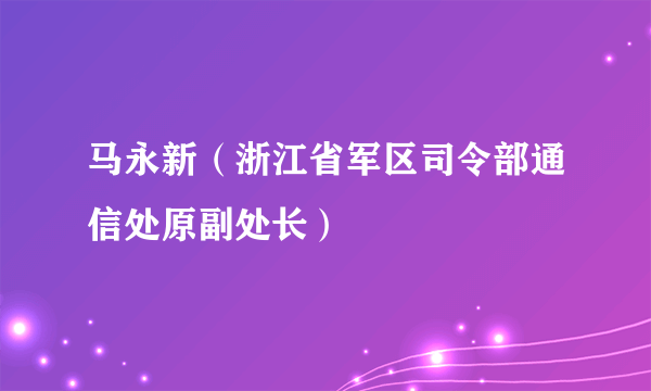 马永新（浙江省军区司令部通信处原副处长）