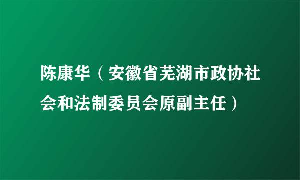 陈康华（安徽省芜湖市政协社会和法制委员会原副主任）