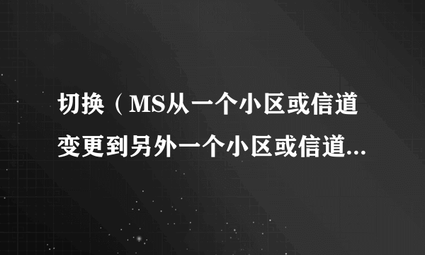 切换（MS从一个小区或信道变更到另外一个小区或信道时能继续进行）