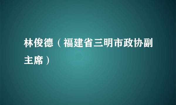 林俊德（福建省三明市政协副主席）