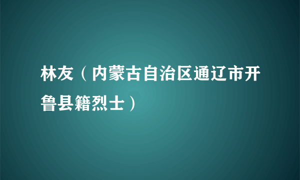 林友（内蒙古自治区通辽市开鲁县籍烈士）