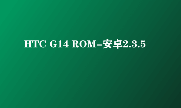 HTC G14 ROM-安卓2.3.5