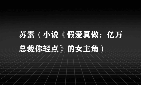 苏素（小说《假爱真做：亿万总裁你轻点》的女主角）