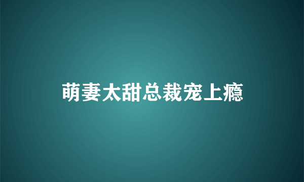 萌妻太甜总裁宠上瘾