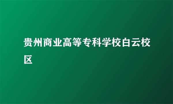 贵州商业高等专科学校白云校区