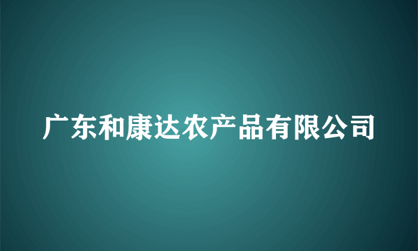 广东和康达农产品有限公司