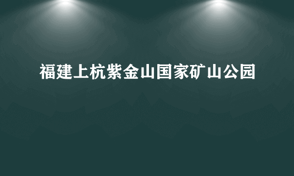 福建上杭紫金山国家矿山公园