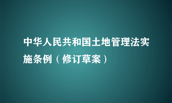 中华人民共和国土地管理法实施条例（修订草案）