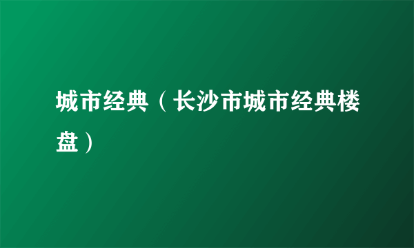 城市经典（长沙市城市经典楼盘）